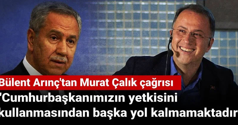 Bülent Arınç tan Murat Çalık çağrısı: Cumhurbaşkanımızın yetkisini kullanmasından başka yol kalmamaktadır