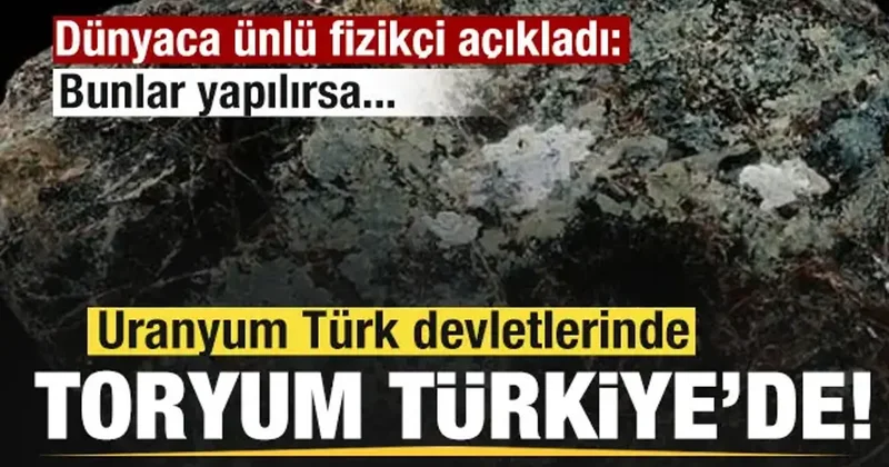 Toryum Türkiye de, uranyum Türk devletlerinde! Dünyaca ünlü fizikçi: Bunlar yapılırsa...