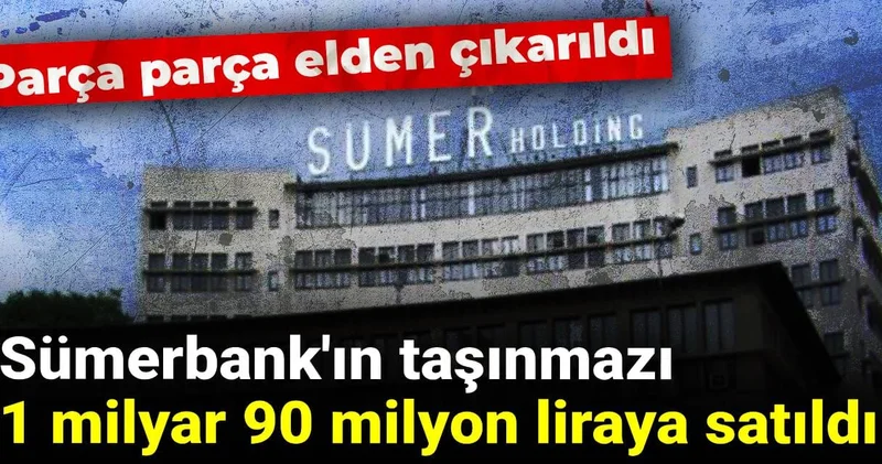 Sümerbank ın taşınmazı 1 milyar 90 milyon liraya satıldı: Parça parça elden çıkarıldı