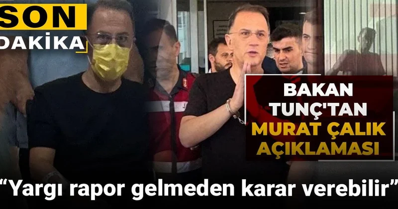 Bakan Tunç tan Murat Çalık açıklaması: Yargı rapor gelmeden karar verebilir