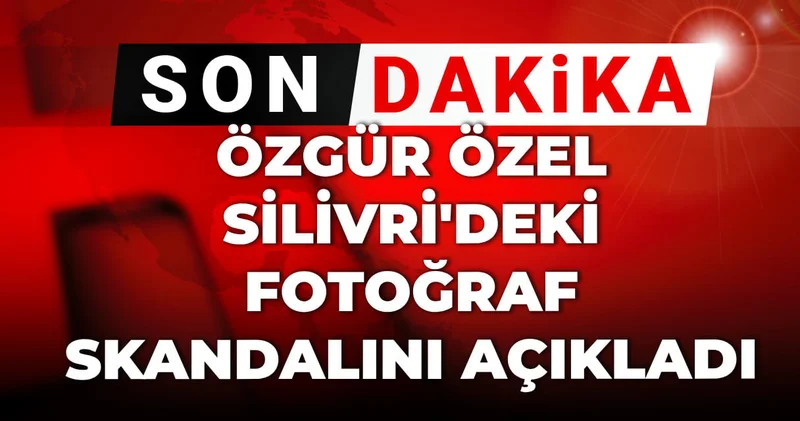 Son Dakika Özgür Özel Silivri deki fotoğraf skandalını açıkladı