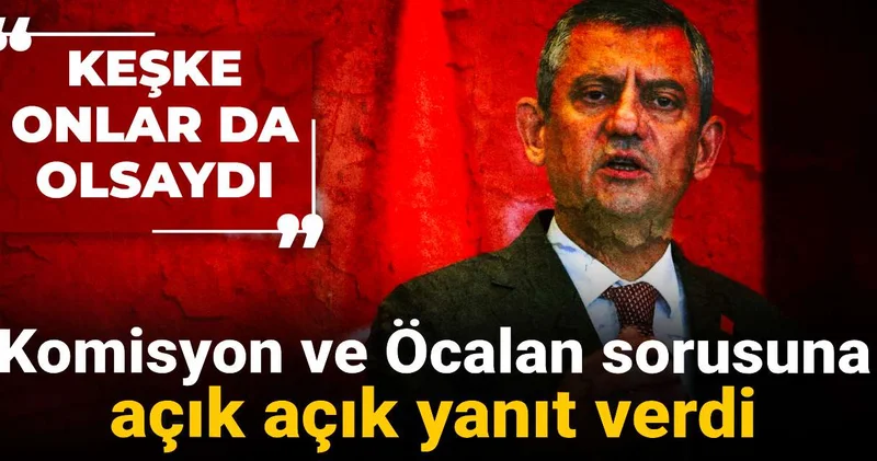 Özgür Özel komisyon ve Öcalan sorusuna açık açık yanıt verdi: Keşke onlar da olsaydı