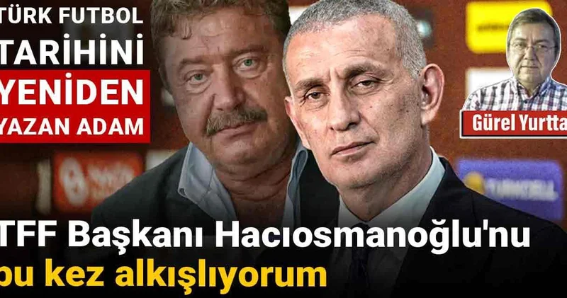 TFF Başkanı Hacıosmanoğlu nu bu kez alkışlıyorum: Türk futbol tarihini yeniden yazan adam