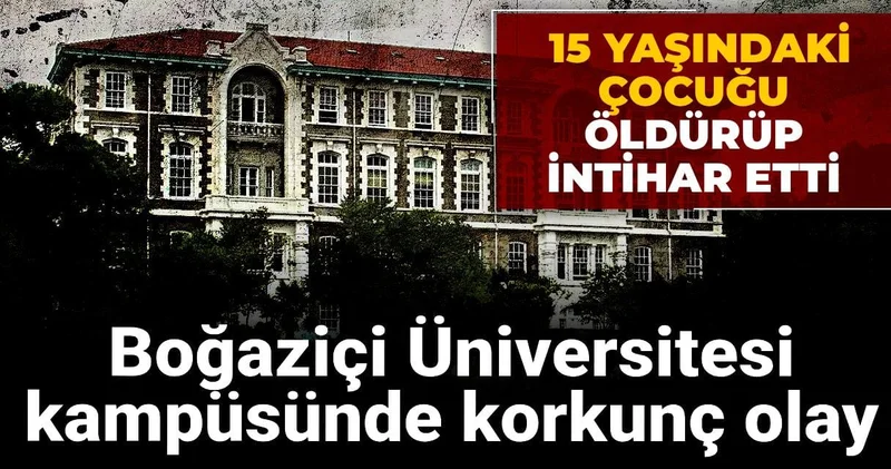 Boğaziçi Üniversitesi kampüsünde korkunç olay: 15 yaşındaki çocuğu öldürüp intihar etti