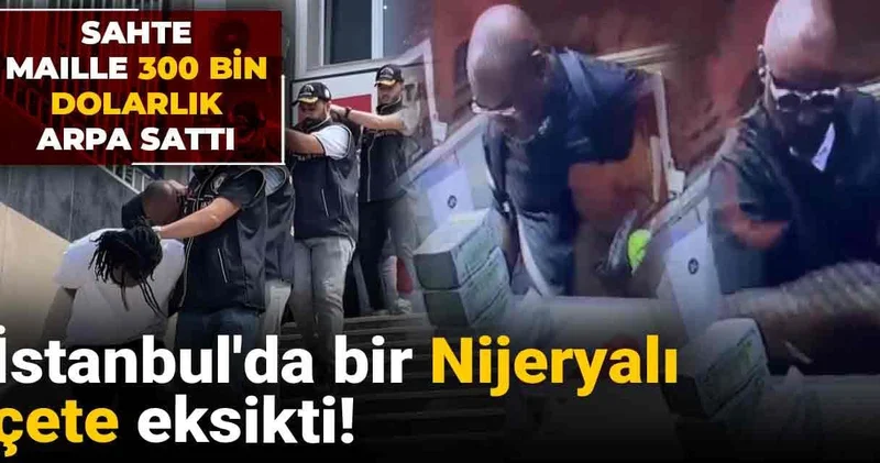 İstanbul da bir Nijeryalı çete eksikti! Sahte maille 300 bin dolarlık arpa sattı