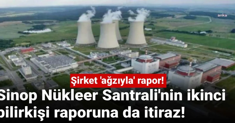 Sinop Nükleer Santrali nin ikinci bilirkişi raporuna da itiraz! Şirket ağzıyla rapor!