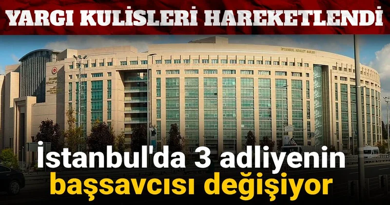 Yargı kulisleri hareketlendi: İstanbul da 3 adliyenin başsavcısı değişiyor