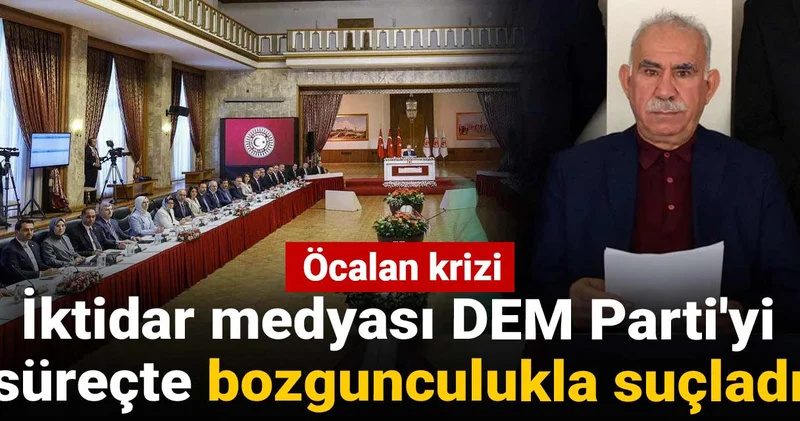 İktidar medyası DEM Parti yi süreçte bozgunculukla suçladı! Öcalan krizi