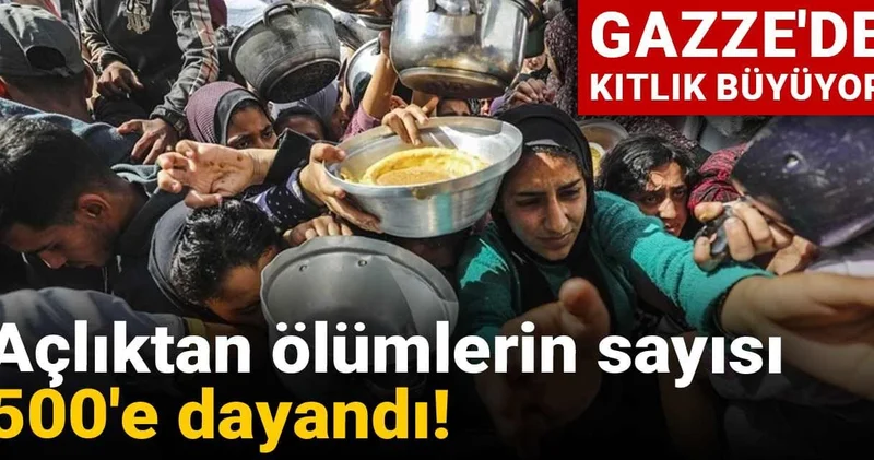 Gazze de kıtlık büyüyor: Açlıktan ölümlerin sayısı 500 e dayandı!
