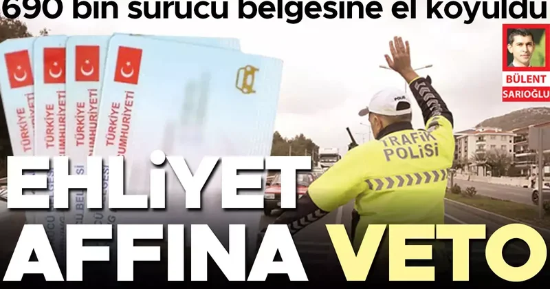 Ehliyet affına veto... 690 bin sürücü belgesine el koyuldu