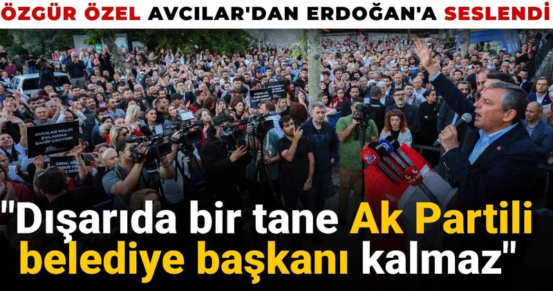 Özgür Özel Avcılar dan Erdoğan a seslendi: Dışarıda bir tane AKP li belediye başkanı kalmaz