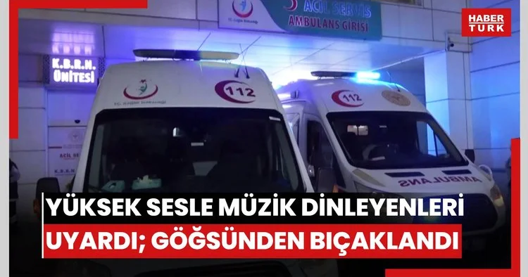 Yüksek sesle müzik dinleyenleri uyardı; göğsünden bıçaklandı