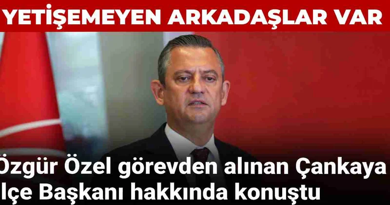 Özgür Özel görevden alınan Çankaya İlçe Başkanı hakkında konuştu: Yetişemeyen ve yorulan arkadaşlar var