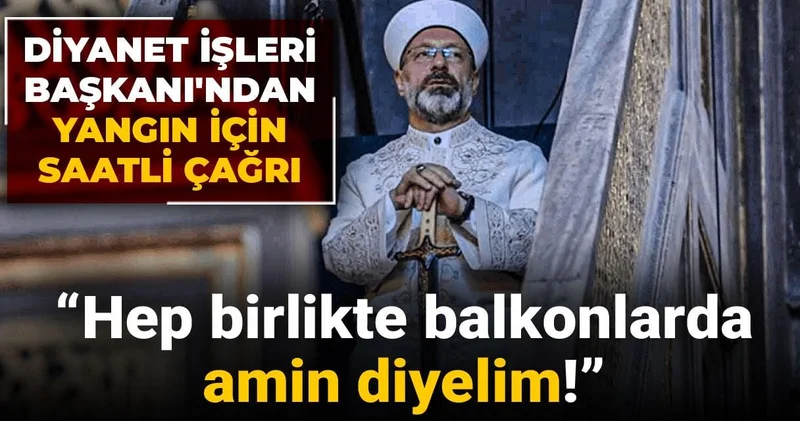 Diyanet İşleri Başkanı ndan yangın için saatli çağrı: Hep birlikte balkonlarda amin diyelim!