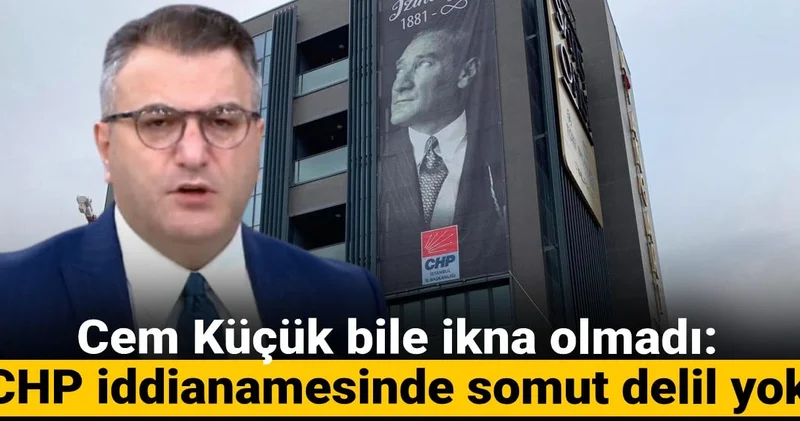 Cem Küçük bile ikna olmadı: CHP iddianamesinde somut delil yok! Ceza çıkmaz