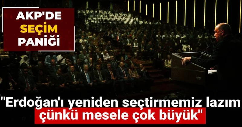 AKP de seçim paniği: Erdoğan ı yeniden Cumhurbaşkanı yapmamız lazım, çünkü mesele çok büyük
